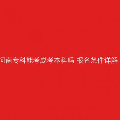 河南专科能考成考本科吗 报名条件详解